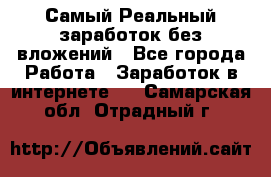 Самый Реальный заработок без вложений - Все города Работа » Заработок в интернете   . Самарская обл.,Отрадный г.